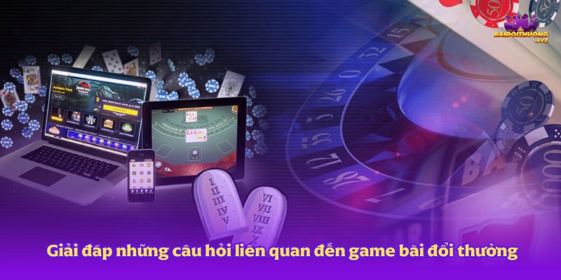 Giải đáp những câu hỏi về game bài đổi thưởng giúp bạn có thể chơi vui hơn và an tâm hơn