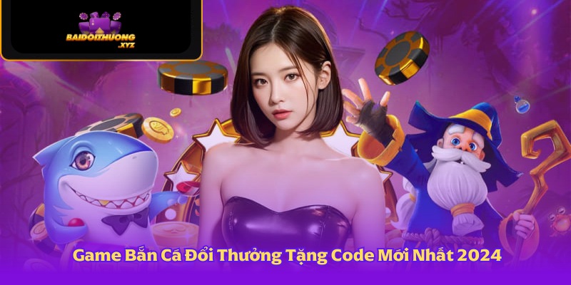 Game Bắn Cá Đổi Thưởng Tặng Code